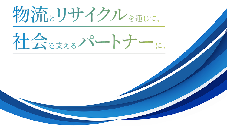 物流とリサイクルを通じて、社会を支えるパートナーに。